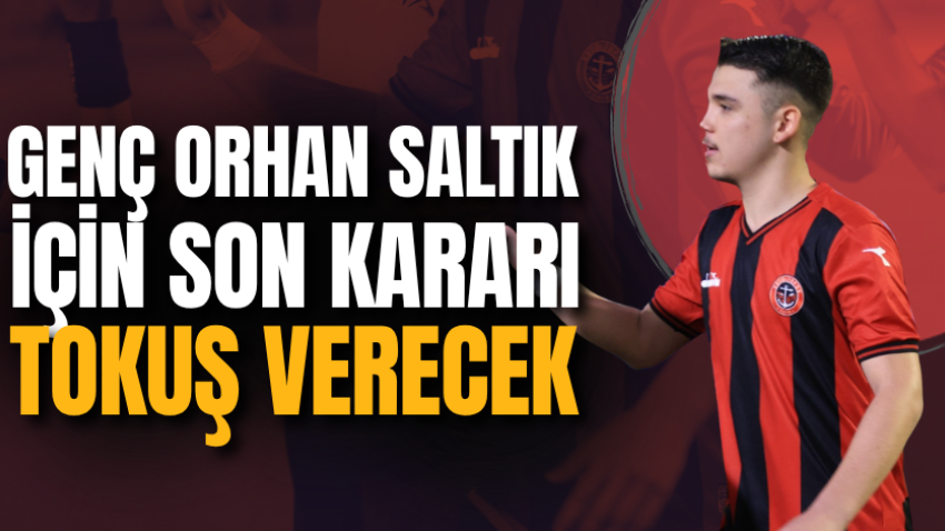 Genç Orhan Saltık için son kararı Tokuş verecek