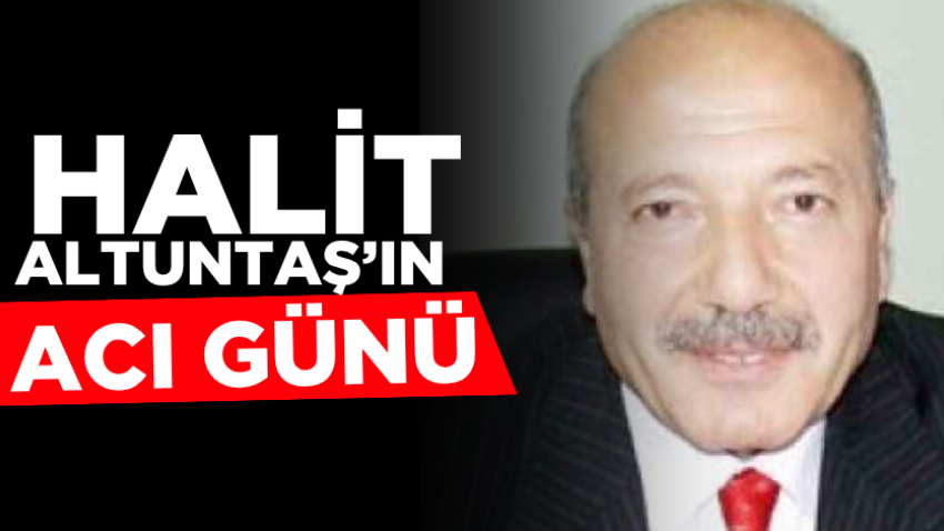 Halit Altuntaş’ın acı günü