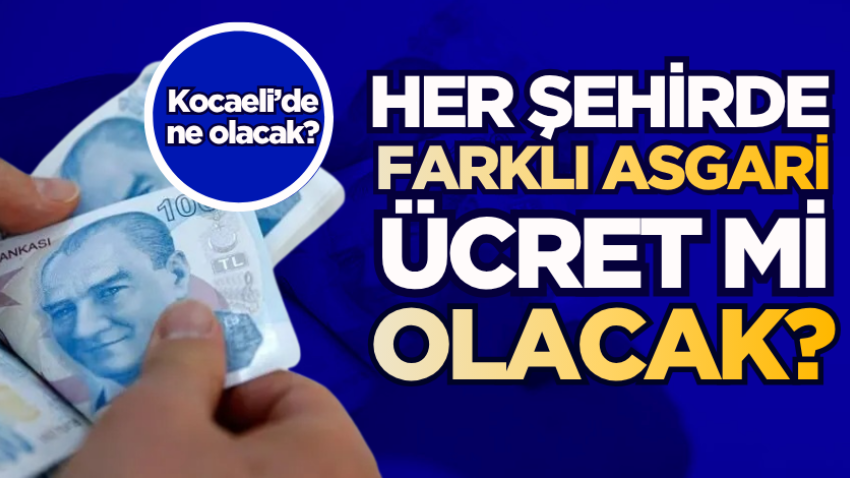 Her şehirde farklı asgari ücret mi olacak? Kocaeli’de ne olacak?
