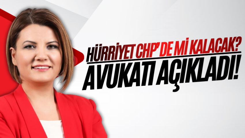 Hürriyet CHP’de mi kalacak? Avukatı açıkladı!