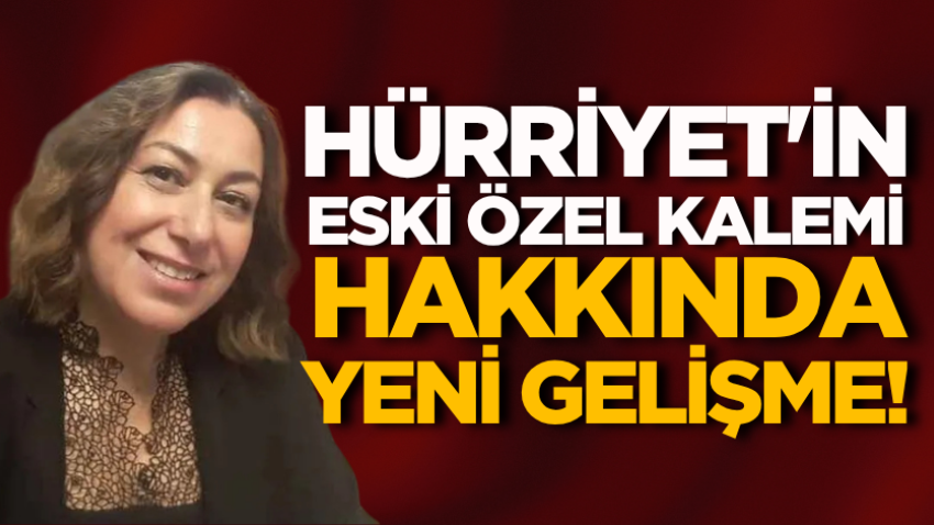 Hürriyet'in eski özel kalemi hakkında yeni gelişme! 