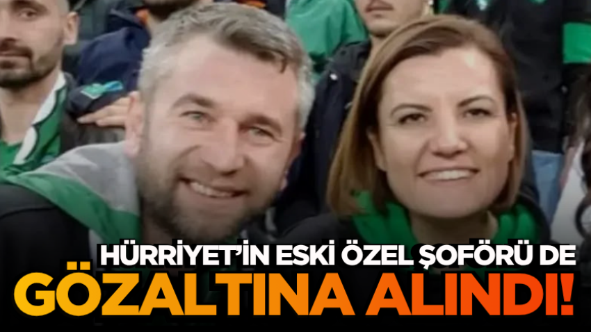 Hürriyet’in eski özel şoförü de gözaltına alındı!