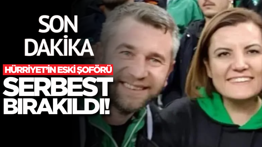 Hürriyet’in eski şoförü serbest bırakıldı!