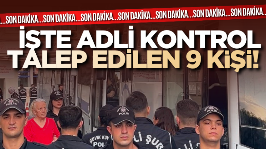 İşte adli kontrol talep edilen 9 kişi! 