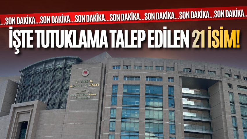 İşte tutuklama talep edilen 21 isim!