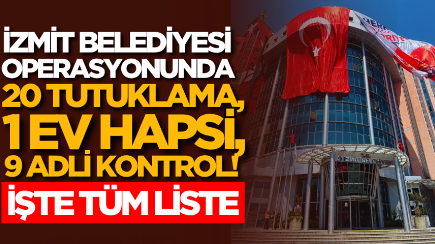 İzmit Belediyesi operasyonunda 20 tutuklama, 1 ev hapsi, 9 adli kontrol! İşte tüm liste