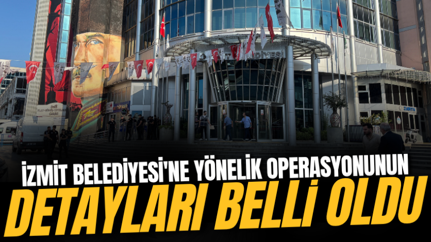 İzmit Belediyesi'ne yönelik operasyonunun detayları belli oldu