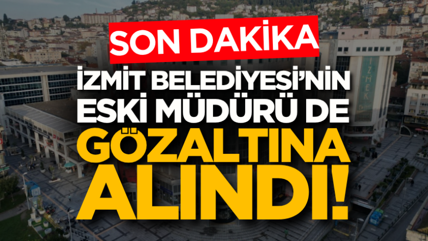 İzmit Belediyesi’nin eski müdürü de gözaltına alındı!