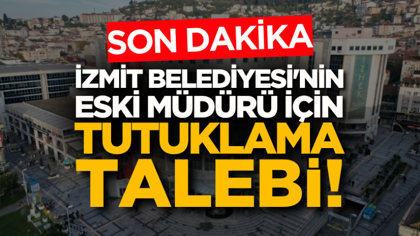 İzmit Belediyesi'nin eski müdürü için tutuklama talebi!