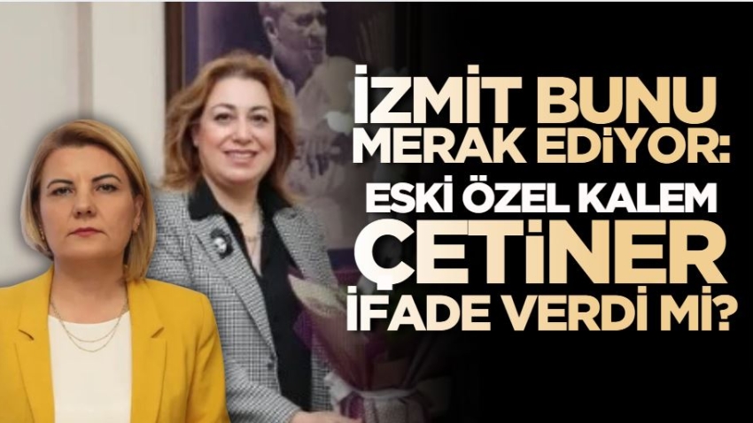 İzmit bunu merak ediyor: Eski özel kalem Çetiner ifade verdi mi?