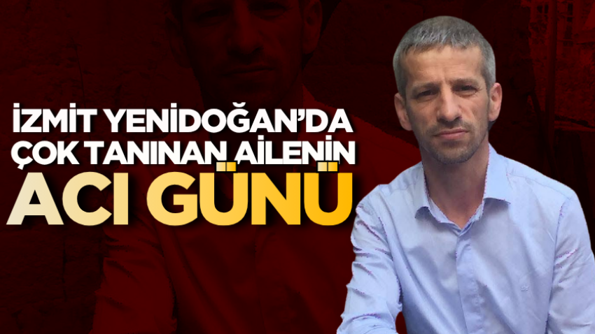 İzmit Yenidoğan’da çok tanınan ailenin acı günü