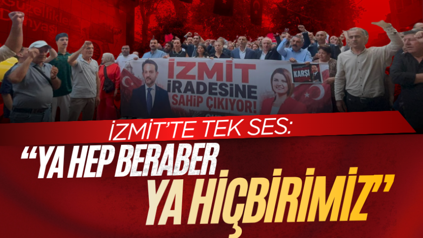 İzmit’te tek ses: “Ya hep beraber ya hiçbirimiz”