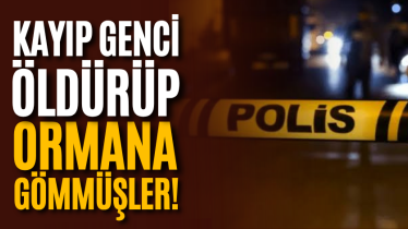 Kayıp genci öldürüp ormana gömmüşler!