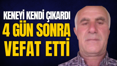 Keneyi kendi çıkardı, 4 gün sonra vefat etti
