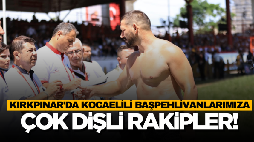 Kırkpınar'da Kocaelili başpehlivanlarımıza çok dişli rakipler!