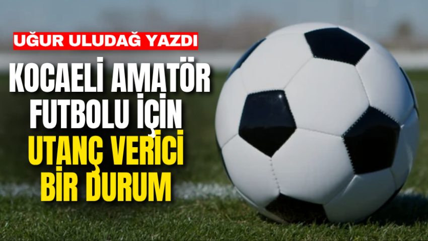 Kocaeli amatör futbolu için utanç verici bir durum 