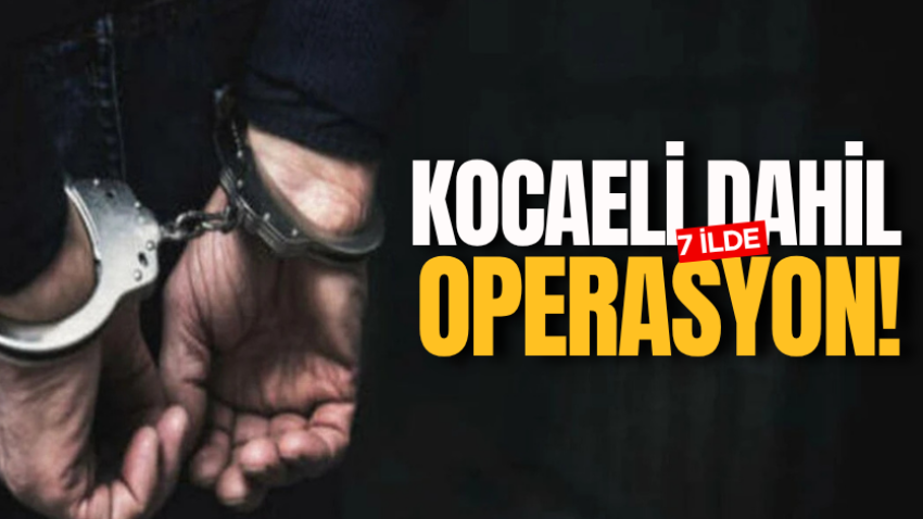 Kocaeli dahil 7 ilde operasyon!