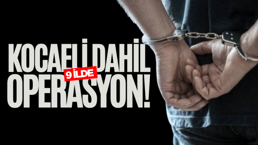 Kocaeli dahil 9 ilde operasyon!