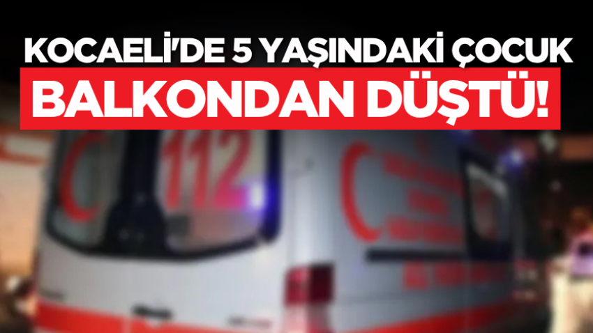 Kocaeli'de 5 yaşındaki çocuk balkondan düştü!