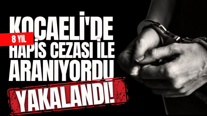 Kocaeli'de 8 yıl hapis cezası ile aranıyordu, yakalandı!