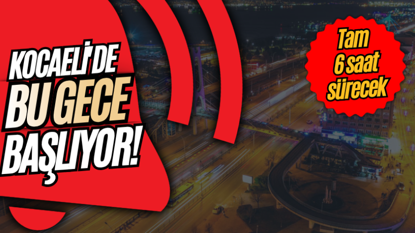 Kocaeli'de bu gece başlıyor! Tam 6 saat sürecek