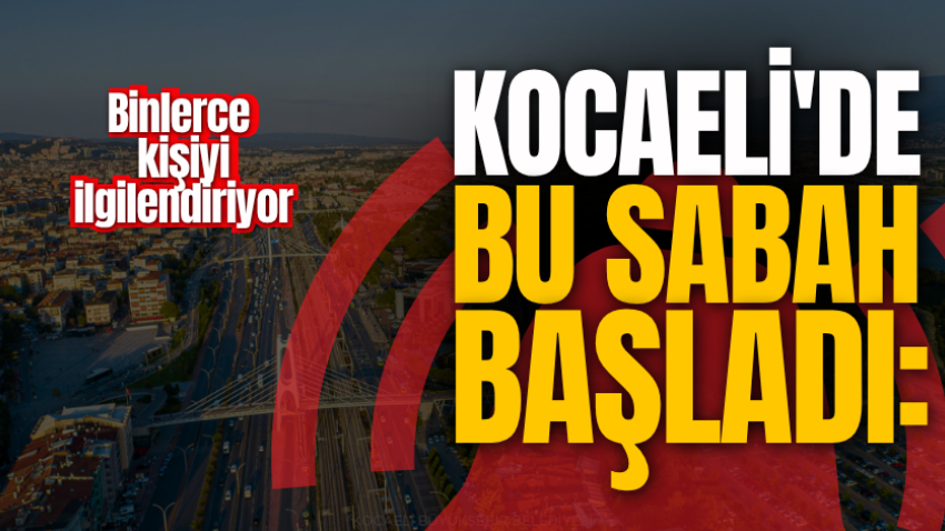 Kocaeli'de bu sabah başladı: Binlerce kişiyi ilgilendiriyor