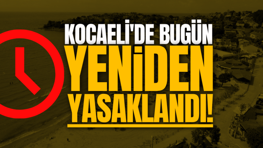 Kocaeli'de bugün yeniden yasaklandı!