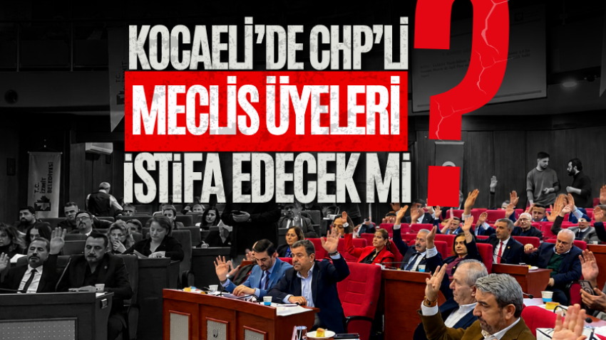 Kocaeli’de CHP’li meclis üyeleri istifa edecek mi?