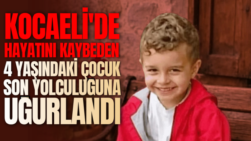 Kocaeli'de hayatını kaybeden 4 yaşındaki çocuk son yolculuğuna uğurlandı