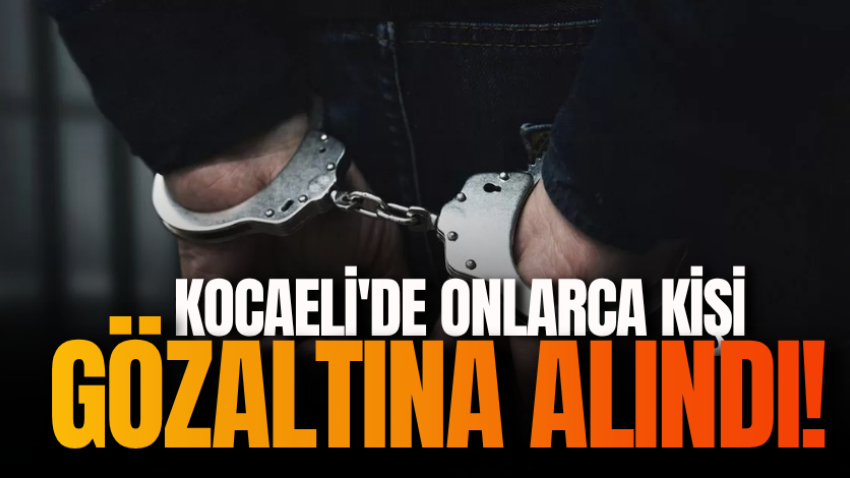 Kocaeli'de onlarca kişi gözaltına alındı! 