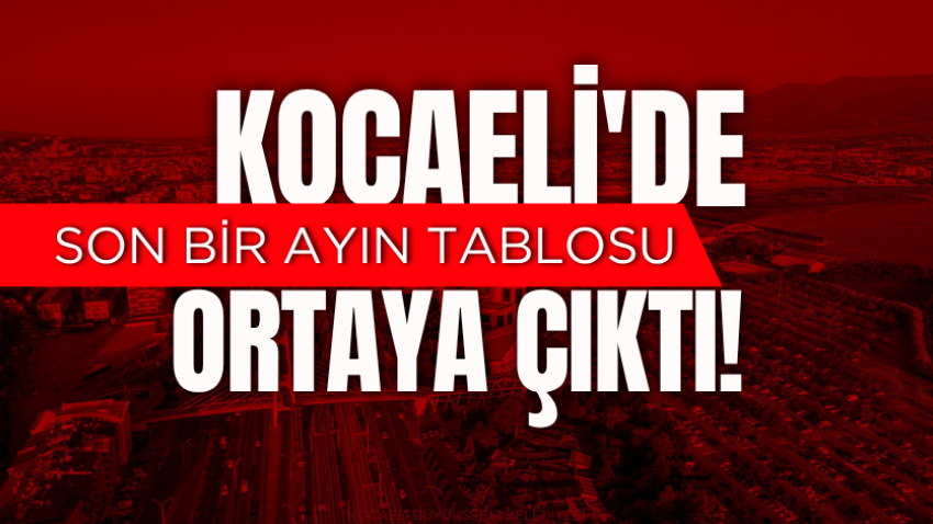Kocaeli'de son bir ayın tablosu ortaya çıktı!