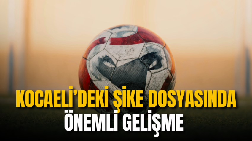 Kocaeli’deki şike dosyasında önemli gelişme 