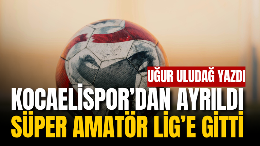 Kocaelispor’dan ayrıldı Süper Amatör Lig’e gitti 