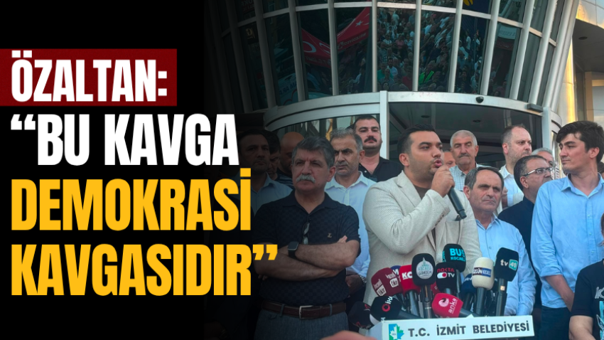 Özaltan: “Bu kavga demokrasi kavgasıdır”