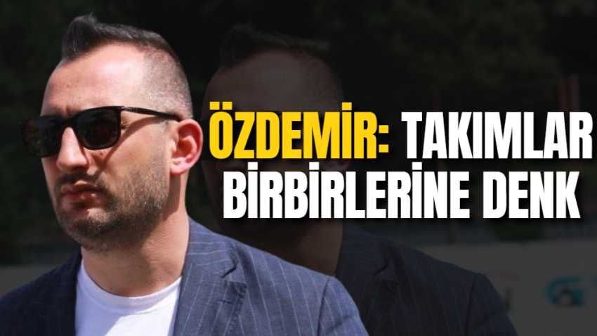 Özdemir: Takımlar birbirlerine denk