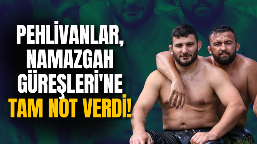 Pehlivanlar, Namazgah Güreşleri'ne tam not verdi!