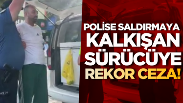 Polise saldırmaya kalkışan sürücüye rekor ceza!