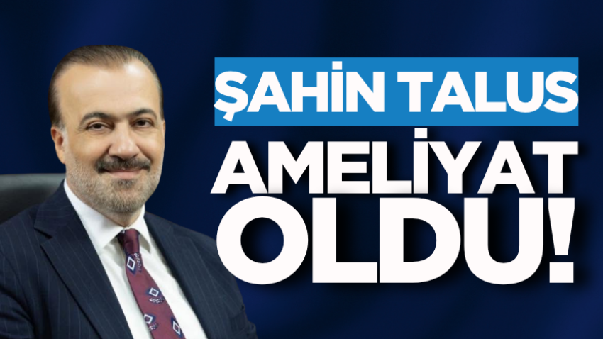 Şahin Talus ameliyat oldu!