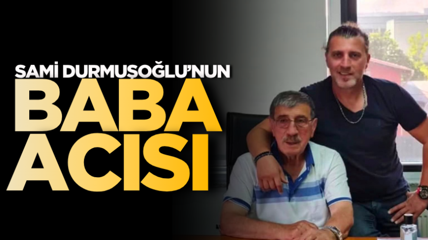 Sami Durmuşoğlu’nun baba acısı