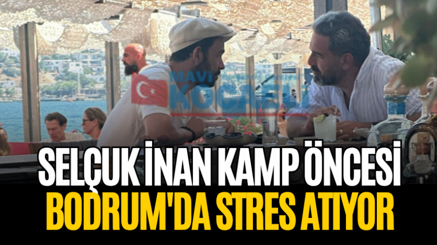Selçuk İnan kamp öncesi Bodrum'da stres atıyor