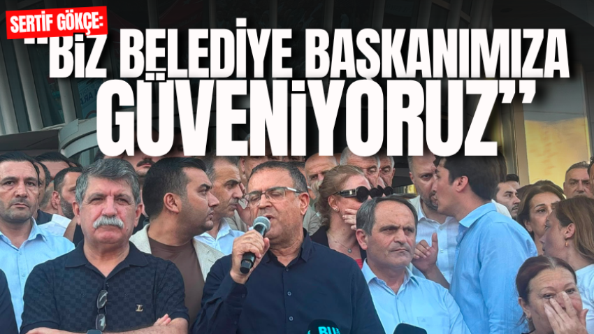 Sertif Gökçe: “Biz belediye başkanımıza güveniyoruz”