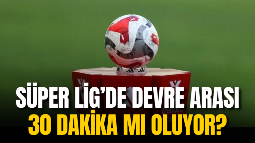 Süper Lig’de devre arası 30 dakika mı oluyor?