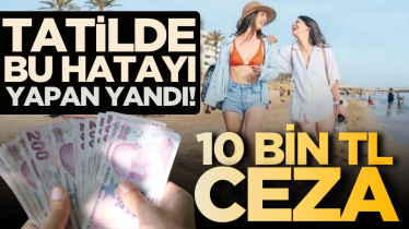 Tatilde bu hatayı yapan yandı! 10 bin TL ceza
