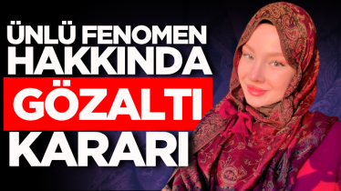 Ünlü fenomen hakkında gözaltı kararı