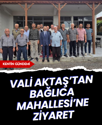 Vali Aktaş’tan Bağlıca Mahallesi’ne ziyaret