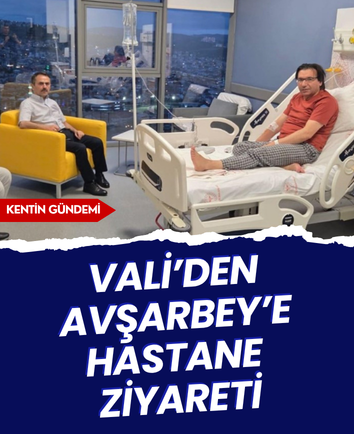 Vali’den Avşarbey’e hastane ziyareti