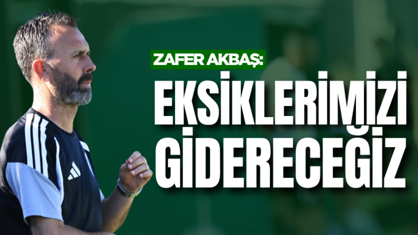 Zafer Akbaş: Eksiklerimizi gidereceğiz