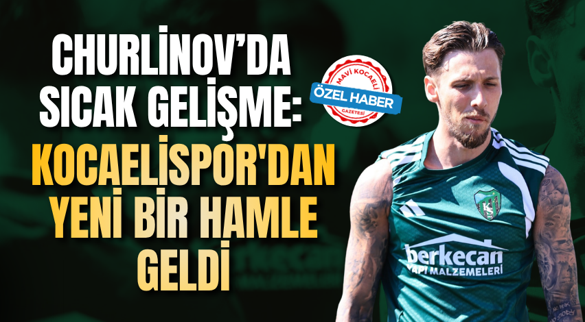 Churlinov’da sıcak gelişme: Kocaelispor'dan yeni bir hamle geldi
