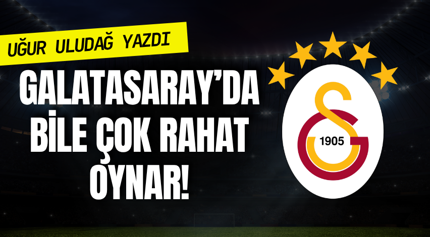 Galatasaray’da bile çok rahat oynar!
