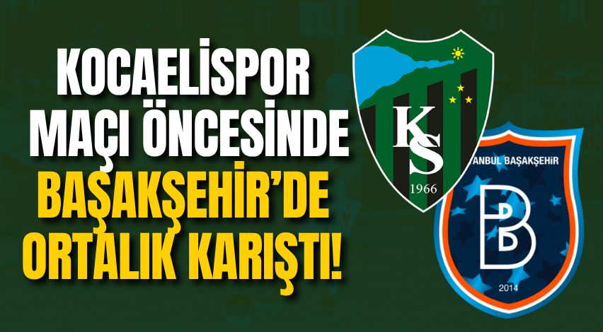 Kocaelispor maçı öncesinde Başakşehir’de ortalık karıştı!